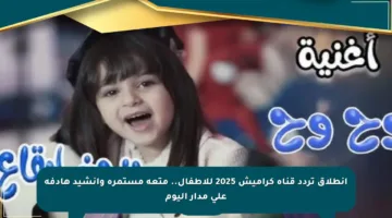 انطلاق تردد قناة كراميش 2025 للأطفال.. متعة مستمرة وأنشيد هادفة على مدار اليوم